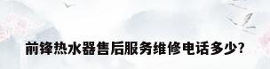 前锋热水器售后服务维修电话多少?