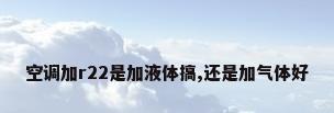 空调加r22是加液体搞,还是加气体好