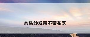 木头沙发带不带布艺