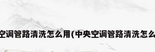 中央空调管路清洗怎么用(中央空调管路清洗怎么用的)