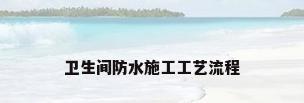卫生间防水施工工艺流程