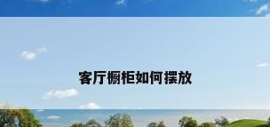 客厅橱柜如何摆放