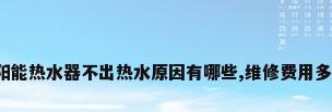 太阳能热水器不出热水原因有哪些,维修费用多少?
