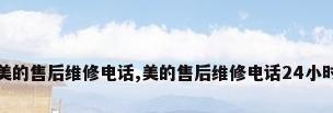 美的售后维修电话,美的售后维修电话24小时