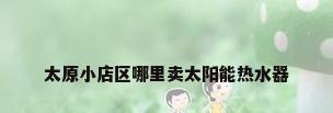 太原小店区哪里卖太阳能热水器