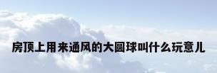 房顶上用来通风的大圆球叫什么玩意儿