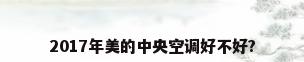 2017年美的中央空调好不好?