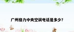 广州格力中央空调电话是多少?