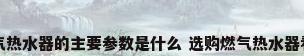 选购燃气热水器的主要参数是什么 选购燃气热水器看哪方面