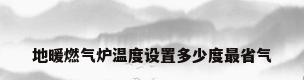 地暖燃气炉温度设置多少度最省气