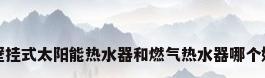 壁挂式太阳能热水器和燃气热水器哪个好