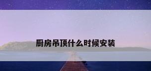 厨房吊顶什么时候安装