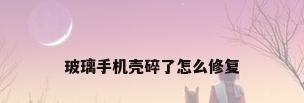 玻璃手机壳碎了怎么修复