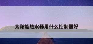 太阳能热水器用什么控制器好
