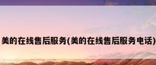 美的在线售后服务(美的在线售后服务电话)