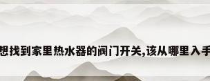 想找到家里热水器的阀门开关,该从哪里入手