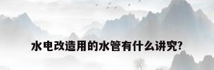 水电改造用的水管有什么讲究?