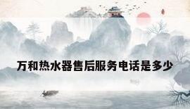 万和热水器售后服务电话是多少
