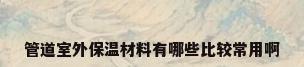 管道室外保温材料有哪些比较常用啊
