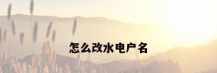怎么改水电户名