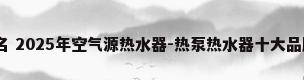 ...器品牌排名 2025年空气源热水器-热泵热水器十大品牌(Maigoo)_百度...