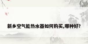 新乡空气能热水器如何购买,哪种好?