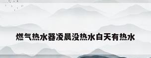 燃气热水器凌晨没热水白天有热水