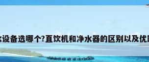 饮水设备选哪个?直饮机和净水器的区别以及优缺点