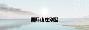 国际山庄别墅