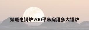 采暖电锅炉200平米房用多大锅炉