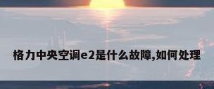 格力中央空调e2是什么故障,如何处理