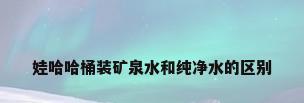 娃哈哈桶装矿泉水和纯净水的区别