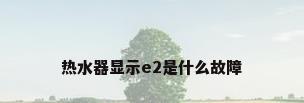 热水器显示e2是什么故障