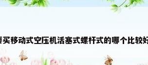 要买移动式空压机活塞式螺杆式的哪个比较好?