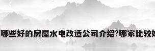 有哪些好的房屋水电改造公司介绍?哪家比较好?
