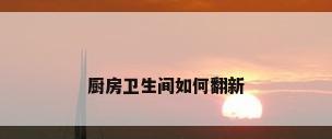 厨房卫生间如何翻新