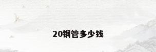 20钢管多少钱