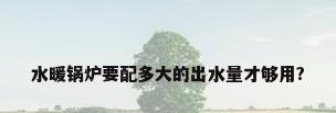 水暖锅炉要配多大的出水量才够用?