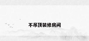 不吊顶装修房间
