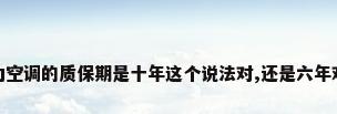 格力空调的质保期是十年这个说法对,还是六年对呢