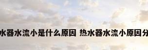 热水器水流小是什么原因 热水器水流小原因分析