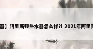 【阿里斯顿热水器】阿里斯顿热水器怎么样?I 2021年阿里斯顿热水器推荐...