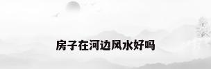 房子在河边风水好吗