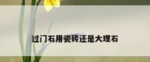 过门石用瓷砖还是大理石