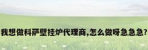 我想做科萨壁挂炉代理商,怎么做呀急急急?