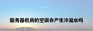 服务器机房的空调会产生冷凝水吗