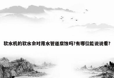 软水机的软水会对用水管道腐蚀吗?有哪位能说说看?