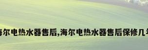 海尔电热水器售后,海尔电热水器售后保修几年