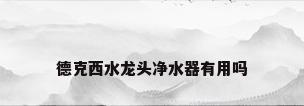 德克西水龙头净水器有用吗
