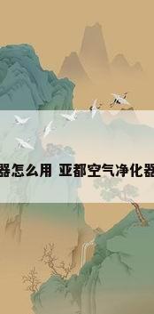 亚都空气净化器怎么用 亚都空气净化器使用注意事项
